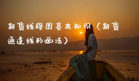 期货线路图基本知识(期货通道线的画法)_金融监管_第1张_金融监管_融资担保_财务管理_股权投资 期货线路图基本知识(期货通道线的画法)_https://wap.lxcailiao.com_金融监管_第1张