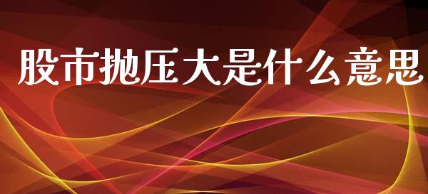 股市抛压大是什么意思_https://wap.lxcailiao.com_股权投资_第1张