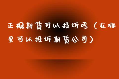 正规期货可以投诉吗（在哪里可以投诉期货公司）_https://wap.lxcailiao.com_金融监管_第1张