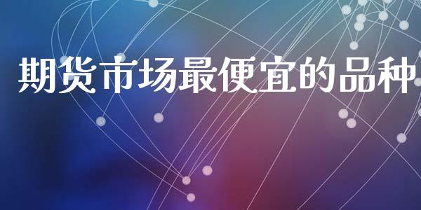 期货市场最便宜的品种_https://wap.lxcailiao.com_股权投资_第1张