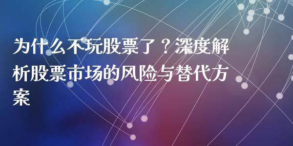 为什么不玩股票了？深度解析股票市场的风险与替代方案_https://wap.lxcailiao.com_金融监管_第1张