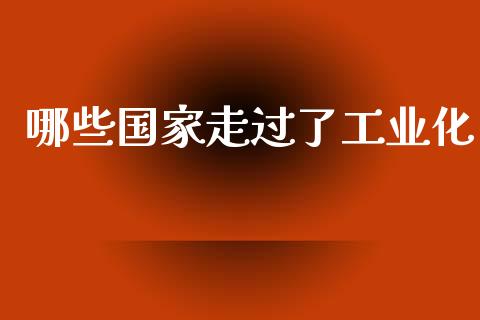 哪些国家走过了工业化_https://wap.lxcailiao.com_金融监管_第1张