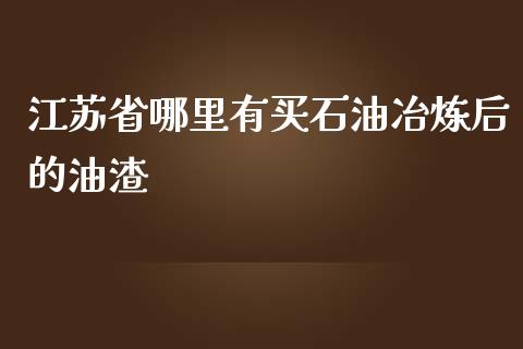 江苏省哪里有买石油冶炼后的油渣_https://wap.lxcailiao.com_财务管理_第1张