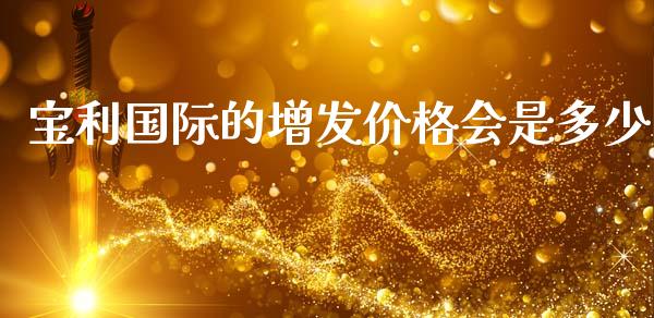 宝利国际的增发价格会是多少_https://wap.lxcailiao.com_金融监管_第1张