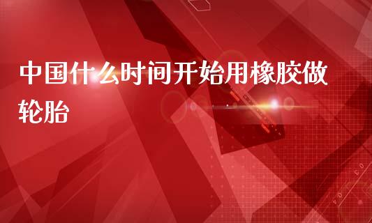中国什么时间开始用橡胶做轮胎_https://wap.lxcailiao.com_金融监管_第1张