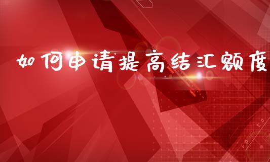 如何申请提高结汇额度_https://wap.lxcailiao.com_金融监管_第1张