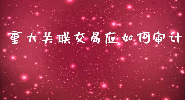 重大关联交易应如何审计_https://wap.lxcailiao.com_财务管理_第1张