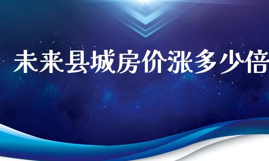 未来县城房价涨多少倍_https://wap.lxcailiao.com_金融监管_第1张