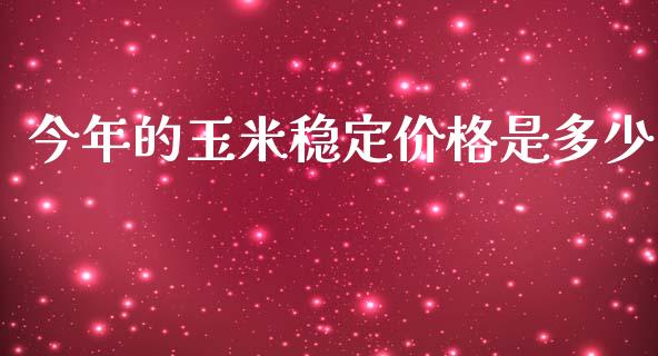 今年的玉米稳定价格是多少_https://wap.lxcailiao.com_财务管理_第1张