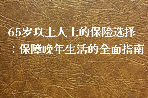 65岁以上人士的保险选择：保障晚年生活的全面指南_https://wap.lxcailiao.com_金融监管_第1张