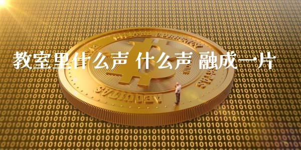 教室里什么声 什么声 融成一片_https://wap.lxcailiao.com_财务管理_第1张