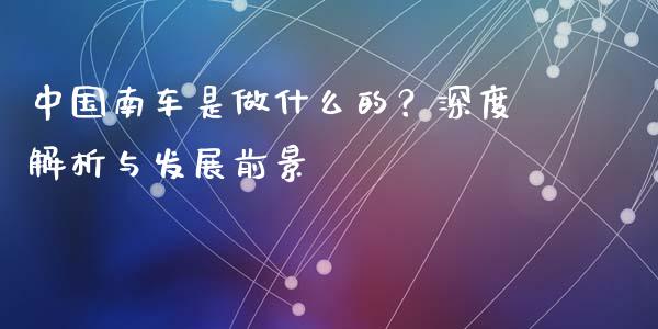 中国南车是做什么的？深度解析与发展前景_https://wap.lxcailiao.com_财务管理_第1张