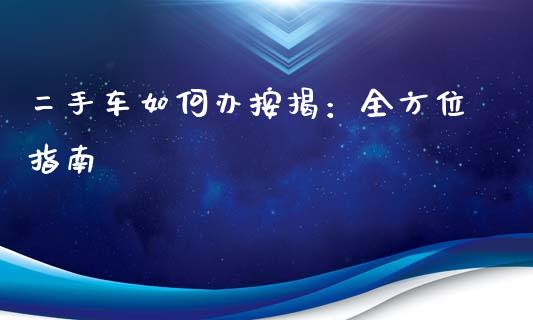 二手车如何办按揭：全方位指南_https://wap.lxcailiao.com_财务管理_第1张