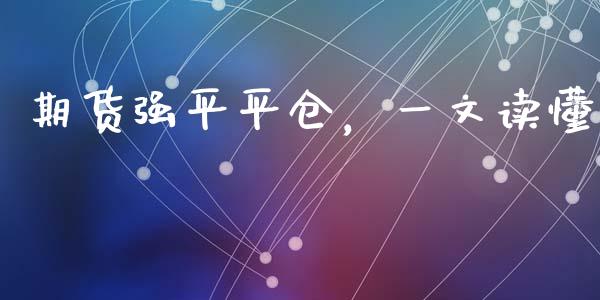 期货强平平仓，一文读懂_https://wap.lxcailiao.com_财务管理_第1张