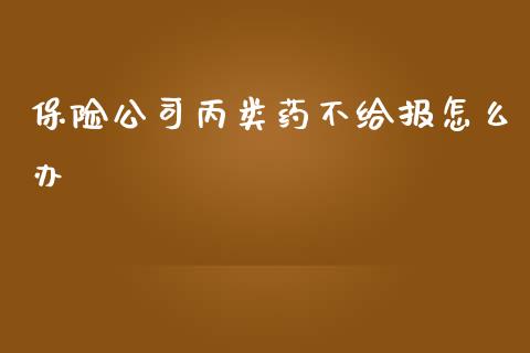 保险公司丙类药不给报怎么办_https://wap.lxcailiao.com_财务管理_第1张