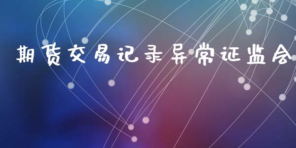 期货交易记录异常证监会_https://wap.lxcailiao.com_金融监管_第1张