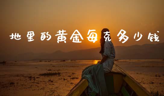 地里的黄金每克多少钱_https://wap.lxcailiao.com_股权投资_第1张