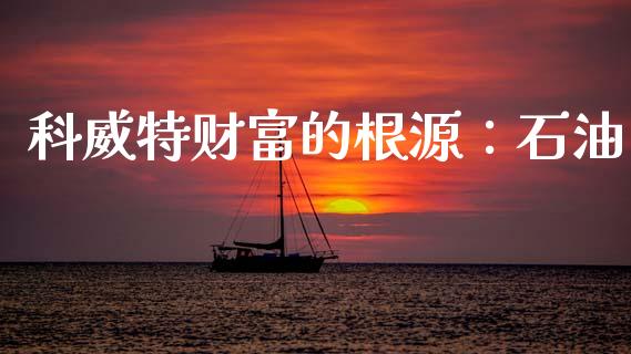 科威特财富的根源：石油_https://wap.lxcailiao.com_融资担保_第1张