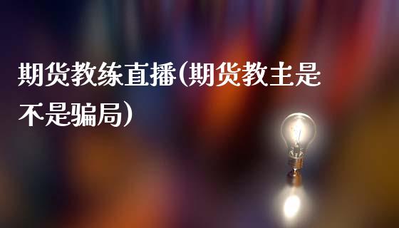 期货教练直播(期货教主是不是骗局)_https://wap.lxcailiao.com_金融监管_第1张
