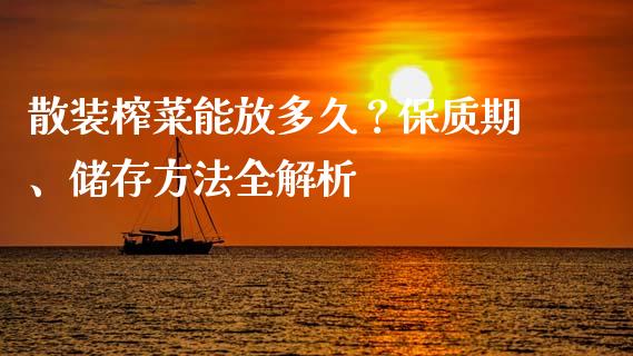 散装榨菜能放多久？保质期、储存方法全解析_https://wap.lxcailiao.com_财务管理_第1张