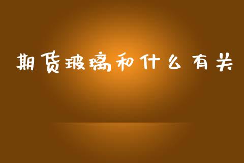 期货玻璃和什么有关_https://wap.lxcailiao.com_股权投资_第1张