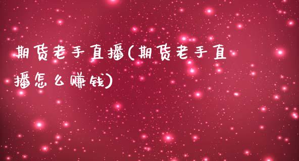 期货老手直播(期货老手直播怎么赚钱)_https://wap.lxcailiao.com_融资担保_第1张