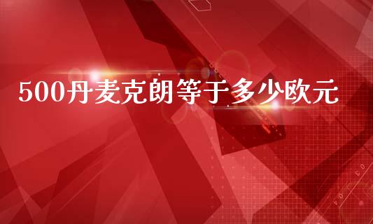500丹麦克朗等于多少欧元_https://wap.lxcailiao.com_财务管理_第1张