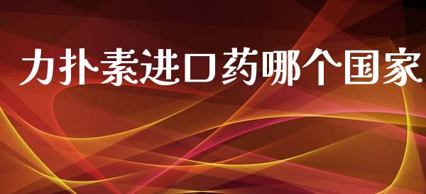 力扑素进口药哪个国家_https://wap.lxcailiao.com_财务管理_第1张
