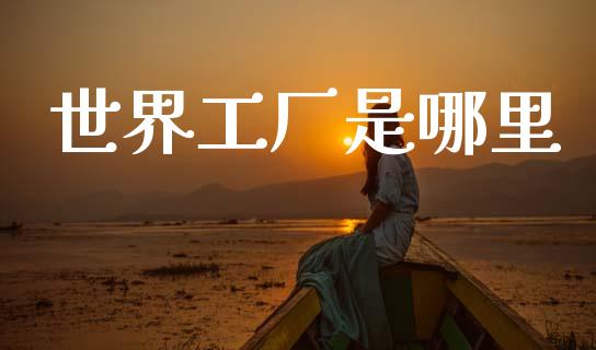 世界工厂是哪里_https://wap.lxcailiao.com_股权投资_第1张