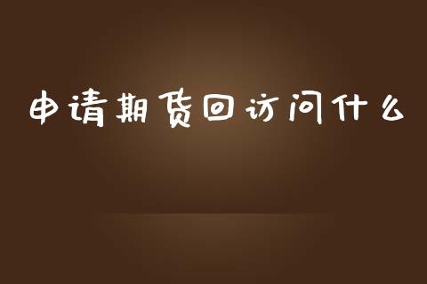 申请期货回访问什么_https://wap.lxcailiao.com_融资担保_第1张