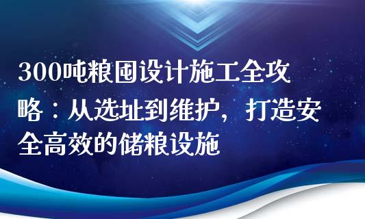 300吨粮囤设计施工全攻略：从选址到维护，打造安全高效的储粮设施_https://wap.lxcailiao.com_金融监管_第1张