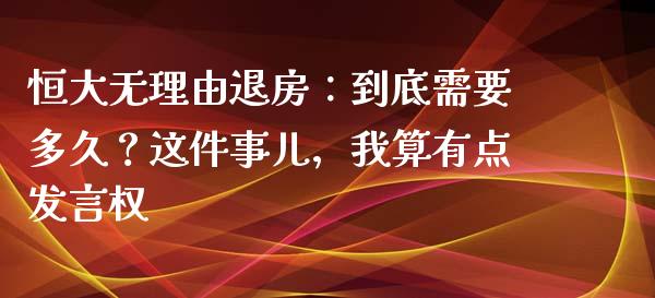 恒大无理由退房：到底需要多久？这件事儿，我算有点发言权_https://wap.lxcailiao.com_股权投资_第1张