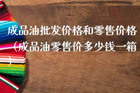 成品油批发价格和零售价格（成品油零售价多少钱一箱）_https://wap.lxcailiao.com_股权投资_第1张