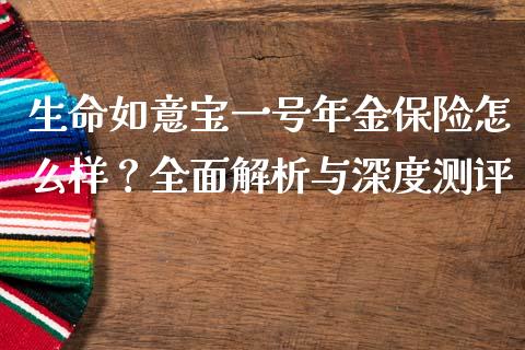 生命如意宝一号年金保险怎么样？全面解析与深度测评_https://wap.lxcailiao.com_融资担保_第1张