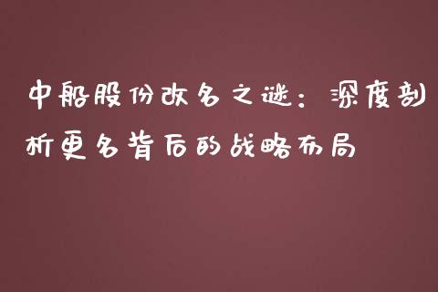中船股份改名之谜：深度剖析更名背后的战略布局_https://wap.lxcailiao.com_金融监管_第1张