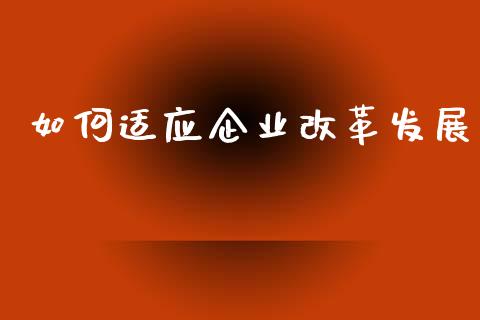 如何适应企业改革发展_https://wap.lxcailiao.com_财务管理_第1张