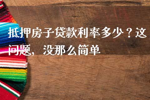抵押房子贷款利率多少？这问题，没那么简单_https://wap.lxcailiao.com_财务管理_第1张