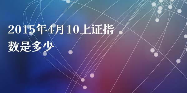 2015年4月10上证指数是多少_https://wap.lxcailiao.com_融资担保_第1张