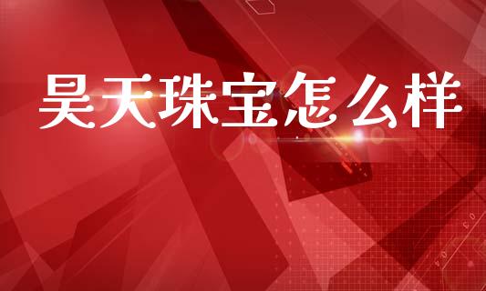 昊天珠宝怎么样_https://wap.lxcailiao.com_财务管理_第1张
