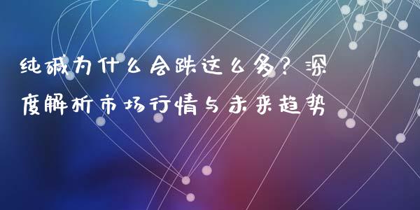 纯碱为什么会跌这么多？深度解析市场行情与未来趋势_https://wap.lxcailiao.com_股权投资_第1张