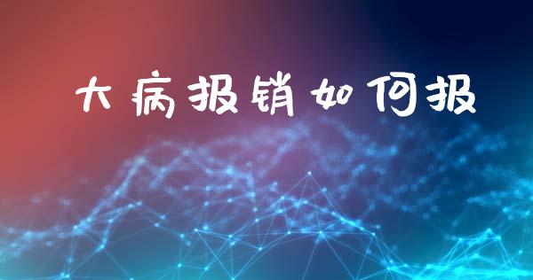 大病报销如何报_https://wap.lxcailiao.com_财务管理_第1张