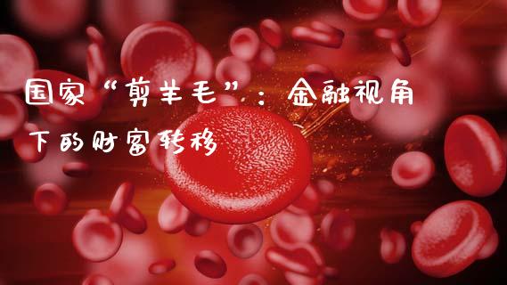 国家“剪羊毛”：金融视角下的财富转移_https://wap.lxcailiao.com_金融监管_第1张