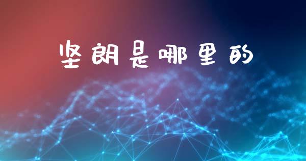 坚朗是哪里的_https://wap.lxcailiao.com_金融监管_第1张