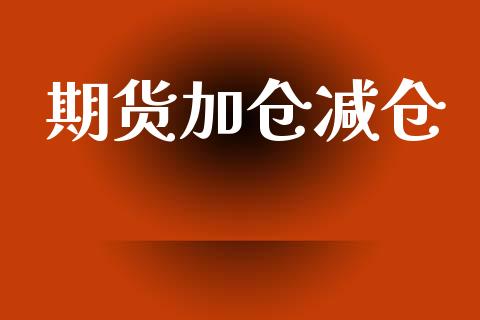 期货加仓减仓_https://wap.lxcailiao.com_金融监管_第1张