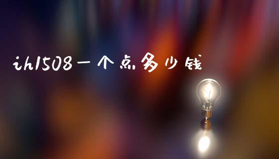 ih1508一个点多少钱_https://wap.lxcailiao.com_财务管理_第1张