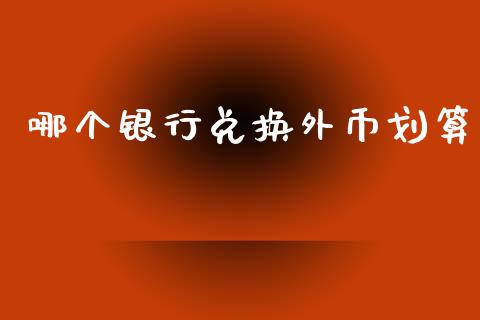 哪个银行兑换外币划算_https://wap.lxcailiao.com_财务管理_第1张