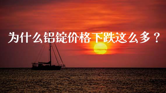 为什么铝锭价格下跌这么多？_https://wap.lxcailiao.com_金融监管_第1张