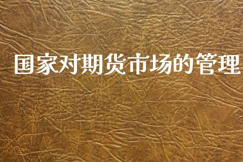 国家对期货市场的管理_https://wap.lxcailiao.com_融资担保_第1张