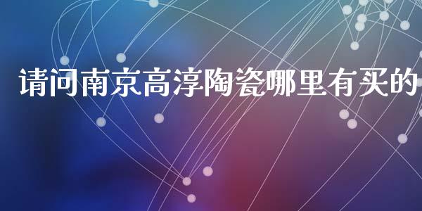 请问南京高淳陶瓷哪里有买的_https://wap.lxcailiao.com_金融监管_第1张