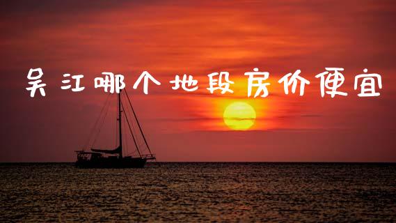吴江哪个地段房价便宜_https://wap.lxcailiao.com_财务管理_第1张